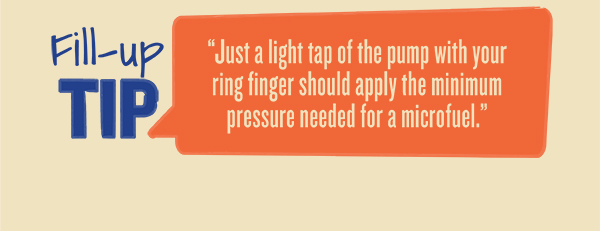 Fill-up Tip: Just a light tap of the pump with your ring finger should apply the minimum pressure needed for a microfuel