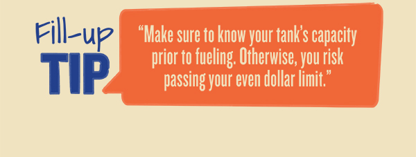 Fill-up Tip: Make sure to know your tank's capacity before fueling. Otherwise, you risk passing your even dollar limit.