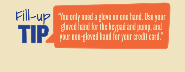 Fill-up Tip: You only need a glove on one hand. Use your gloved hand for the keypad and pump, and your non-gloved hand for your credit card.