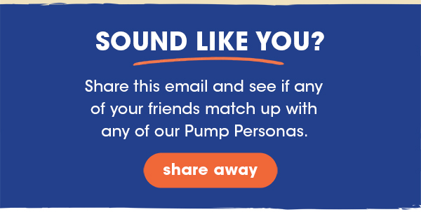 Share this email and see if any of your friends match up with any of our Pump Personas.